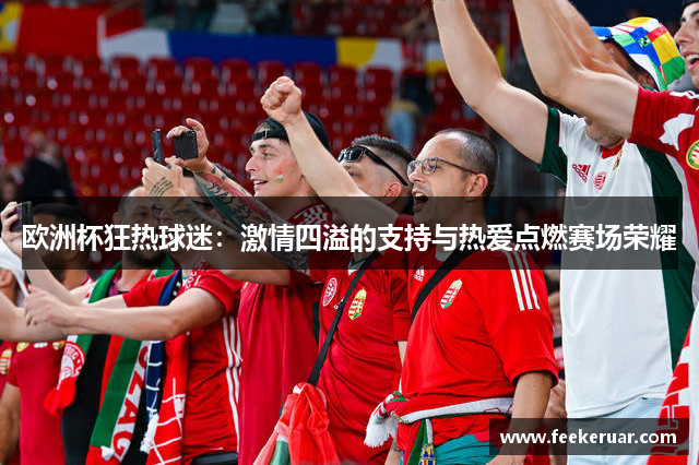 欧洲杯狂热球迷:激情四溢的支持与热爱点燃赛场荣耀 欧洲杯狂热球迷:激情四溢的支持与热爱点燃赛场荣耀