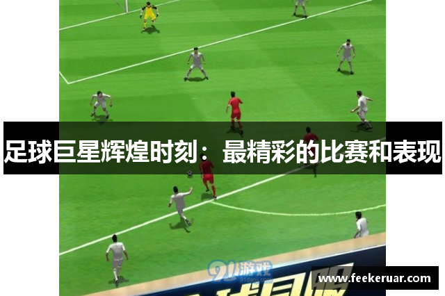 足球巨星辉煌时刻：最精彩的比赛和表现