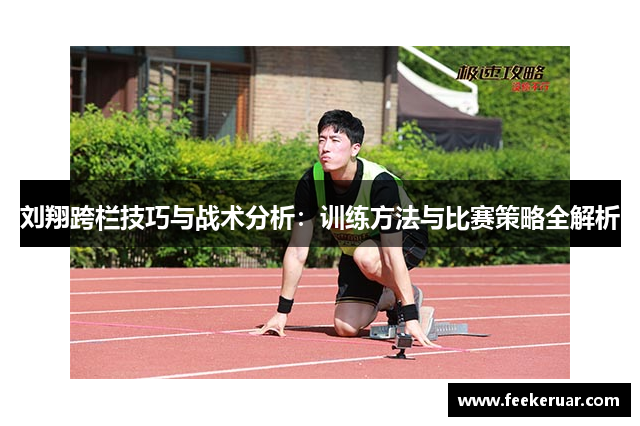 刘翔跨栏技巧与战术分析:训练方法与比赛策略全解析 刘翔跨栏技巧与战术分析:训练方法与比赛策略全解析