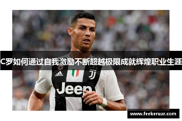 C罗如何通过自我激励不断超越极限成就辉煌职业生涯