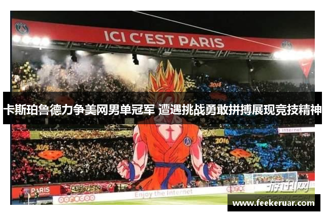 卡斯珀鲁德力争美网男单冠军 遭遇挑战勇敢拼搏展现竞技精神