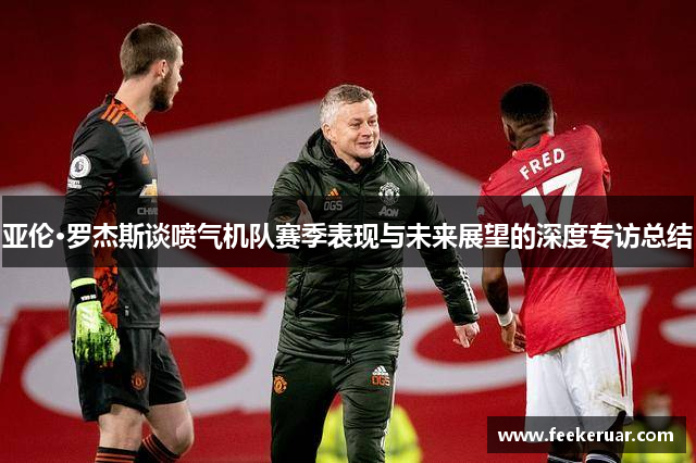 亚伦·罗杰斯谈喷气机队赛季表现与未来展望的深度专访总结