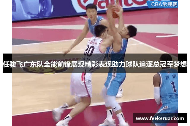 任骏飞广东队全能前锋展现精彩表现助力球队追逐总冠军梦想