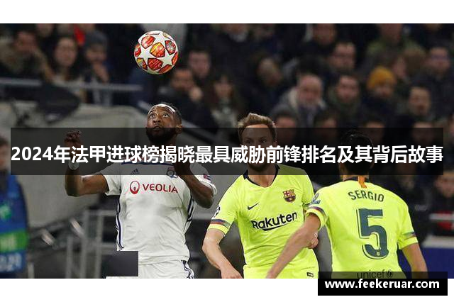 2024年法甲进球榜揭晓最具威胁前锋排名及其背后故事