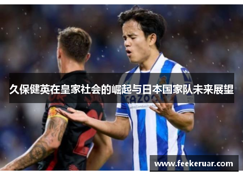 久保健英在皇家社会的崛起与日本国家队未来展望