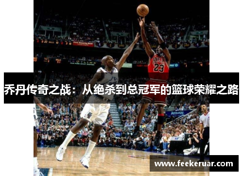 乔丹传奇之战:从绝杀到总冠军的篮球荣耀之路 乔丹传奇之战:从绝杀到总冠军的篮球荣耀之路