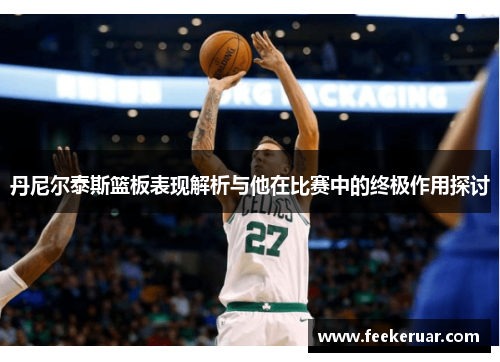 丹尼尔泰斯篮板表现解析与他在比赛中的终极作用探讨 丹尼尔泰斯篮板表现解析与他在比赛中的终极作用探讨