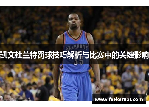 凯文杜兰特罚球技巧解析与比赛中的关键影响
