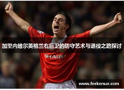 加里内维尔英格兰右后卫的防守艺术与退役之路探讨