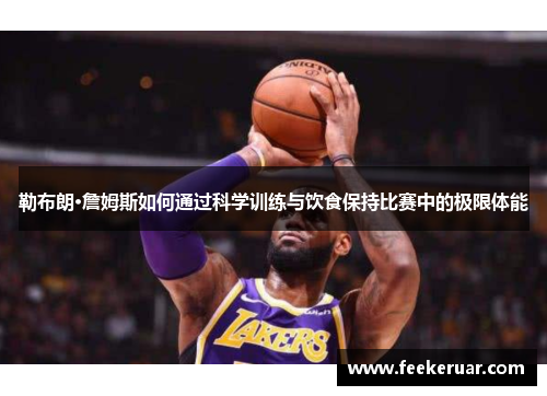 勒布朗·詹姆斯如何通过科学训练与饮食保持比赛中的极限体能 勒布朗·詹姆斯如何通过科学训练与饮食保持比赛中的极限体能