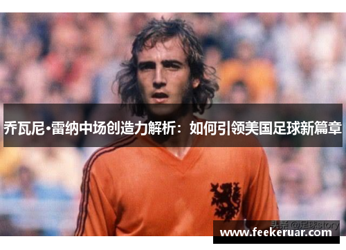 乔瓦尼·雷纳中场创造力解析:如何引领美国足球新篇章 乔瓦尼·雷纳中场创造力解析:如何引领美国足球新篇章