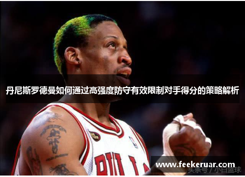 丹尼斯罗德曼如何通过高强度防守有效限制对手得分的策略解析 丹尼斯罗德曼如何通过高强度防守有效限制对手得分的策略解析
