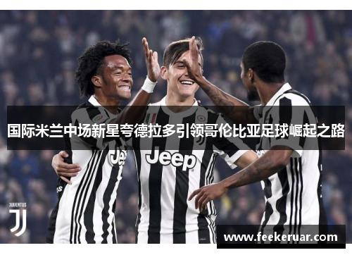 国际米兰中场新星夸德拉多引领哥伦比亚足球崛起之路