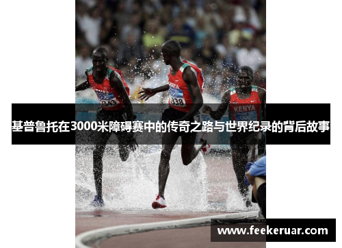 基普鲁托在3000米障碍赛中的传奇之路与世界纪录的背后故事 基普鲁托在3000米障碍赛中的传奇之路与世界纪录的背后故事