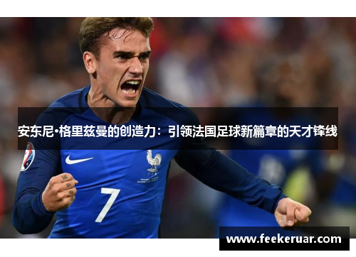 安东尼·格里兹曼的创造力：引领法国足球新篇章的天才锋线