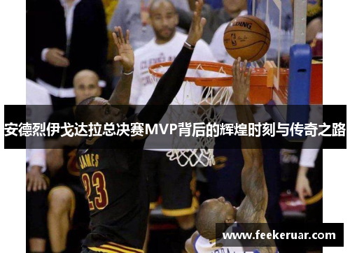 安德烈伊戈达拉总决赛MVP背后的辉煌时刻与传奇之路