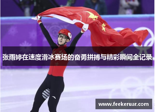 张雨婷在速度滑冰赛场的奋勇拼搏与精彩瞬间全记录