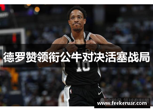 德罗赞领衔公牛对决活塞战局 德罗赞领衔公牛对决活塞战局