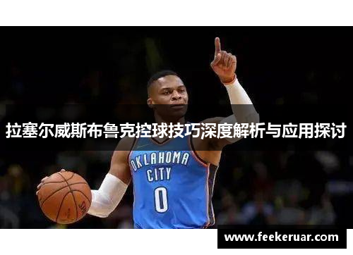 拉塞尔威斯布鲁克控球技巧深度解析与应用探讨 拉塞尔威斯布鲁克控球技巧深度解析与应用探讨