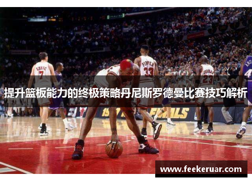 提升篮板能力的终极策略丹尼斯罗德曼比赛技巧解析 提升篮板能力的终极策略丹尼斯罗德曼比赛技巧解析