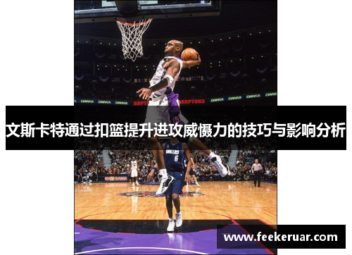文斯卡特通过扣篮提升进攻威慑力的技巧与影响分析 文斯卡特通过扣篮提升进攻威慑力的技巧与影响分析