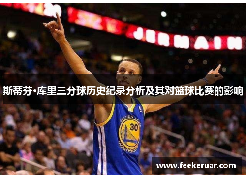 斯蒂芬·库里三分球历史纪录分析及其对篮球比赛的影响 斯蒂芬·库里三分球历史纪录分析及其对篮球比赛的影响