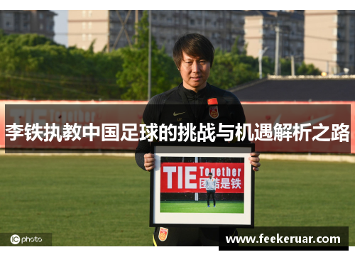 李铁执教中国足球的挑战与机遇解析之路 李铁执教中国足球的挑战与机遇解析之路