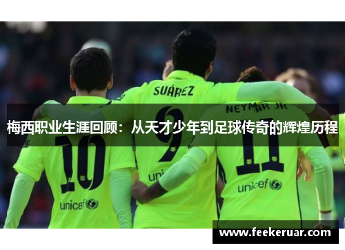 梅西职业生涯回顾:从天才少年到足球传奇的辉煌历程 梅西职业生涯回顾:从天才少年到足球传奇的辉煌历程