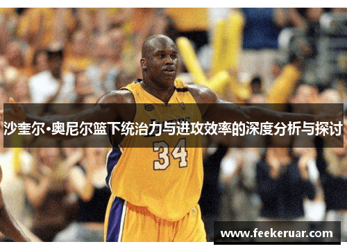 沙奎尔·奥尼尔篮下统治力与进攻效率的深度分析与探讨 沙奎尔·奥尼尔篮下统治力与进攻效率的深度分析与探讨