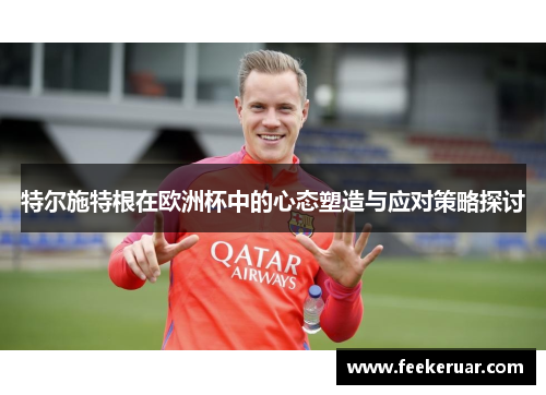 特尔施特根在欧洲杯中的心态塑造与应对策略探讨 特尔施特根在欧洲杯中的心态塑造与应对策略探讨