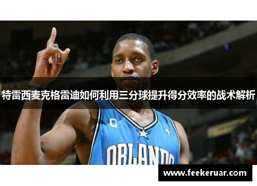 特雷西麦克格雷迪如何利用三分球提升得分效率的战术解析