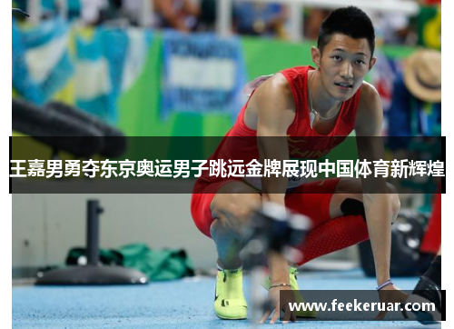 王嘉男勇夺东京奥运男子跳远金牌展现中国体育新辉煌