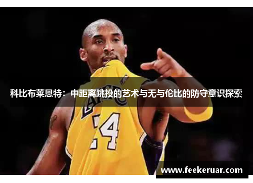 科比布莱恩特：中距离跳投的艺术与无与伦比的防守意识探索