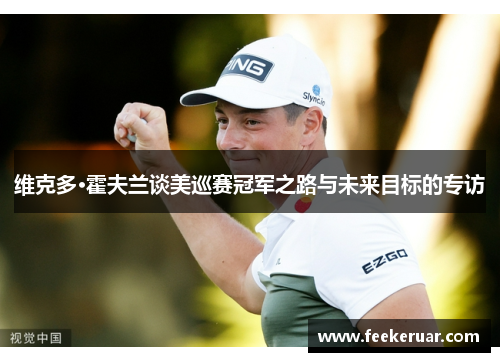维克多·霍夫兰谈美巡赛冠军之路与未来目标的专访 维克多·霍夫兰谈美巡赛冠军之路与未来目标的专访