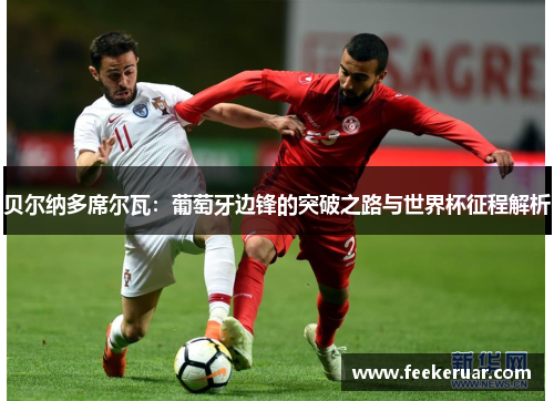贝尔纳多席尔瓦:葡萄牙边锋的突破之路与世界杯征程解析 贝尔纳多席尔瓦:葡萄牙边锋的突破之路与世界杯征程解析