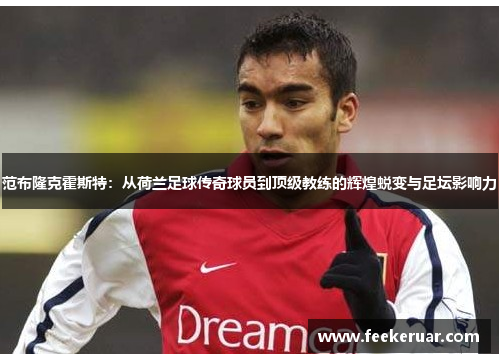 范布隆克霍斯特：从荷兰足球传奇球员到顶级教练的辉煌蜕变与足坛影响力