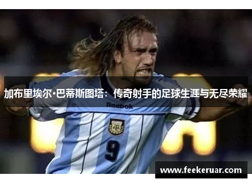 加布里埃尔·巴蒂斯图塔:传奇射手的足球生涯与无尽荣耀 加布里埃尔·巴蒂斯图塔:传奇射手的足球生涯与无尽荣耀