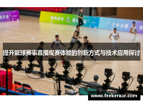 提升篮球赛事直播观赛体验的创新方式与技术应用探讨 提升篮球赛事直播观赛体验的创新方式与技术应用探讨