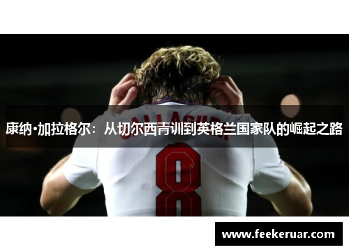 康纳·加拉格尔：从切尔西青训到英格兰国家队的崛起之路