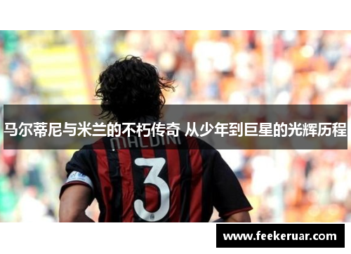 马尔蒂尼与米兰的不朽传奇 从少年到巨星的光辉历程 马尔蒂尼与米兰的不朽传奇 从少年到巨星的光辉历程
