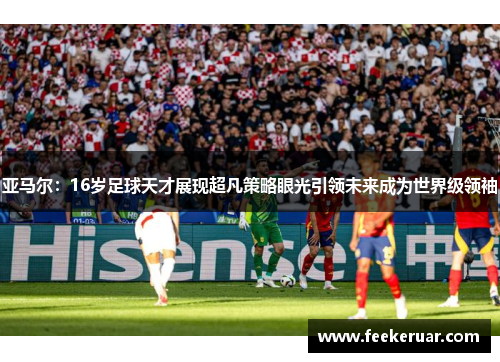 亚马尔：16岁足球天才展现超凡策略眼光引领未来成为世界级领袖