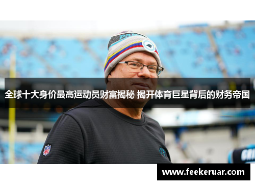 全球十大身价最高运动员财富揭秘 揭开体育巨星背后的财务帝国