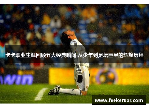 卡卡职业生涯回顾五大经典瞬间 从少年到足坛巨星的辉煌历程