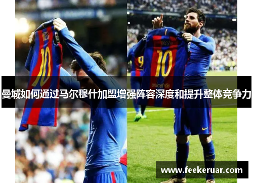 曼城如何通过马尔穆什加盟增强阵容深度和提升整体竞争力 曼城如何通过马尔穆什加盟增强阵容深度和提升整体竞争力