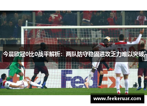 今晨欧冠0比0战平解析:两队防守稳固进攻乏力难以突破 今晨欧冠0比0战平解析:两队防守稳固进攻乏力难以突破