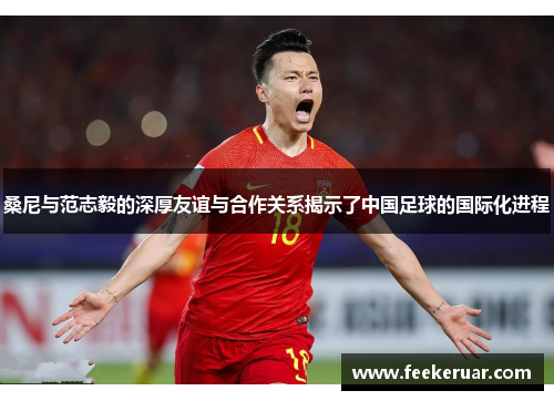 桑尼与范志毅的深厚友谊与合作关系揭示了中国足球的国际化进程 桑尼与范志毅的深厚友谊与合作关系揭示了中国足球的国际化进程