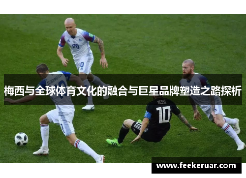 梅西与全球体育文化的融合与巨星品牌塑造之路探析 梅西与全球体育文化的融合与巨星品牌塑造之路探析
