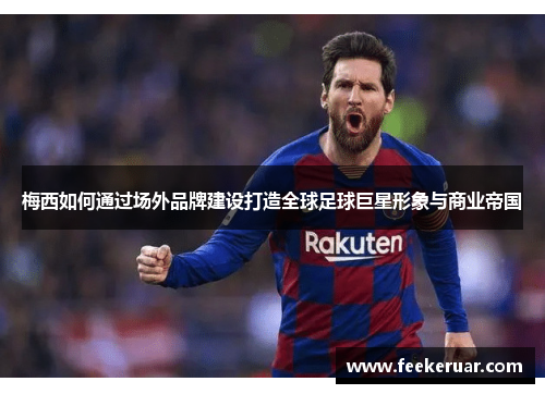 梅西如何通过场外品牌建设打造全球足球巨星形象与商业帝国