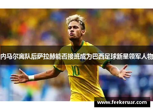 内马尔离队后萨拉赫能否接班成为巴西足球新星领军人物 内马尔离队后萨拉赫能否接班成为巴西足球新星领军人物