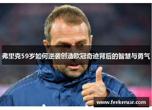弗里克59岁如何逆袭创造欧冠奇迹背后的智慧与勇气 弗里克59岁如何逆袭创造欧冠奇迹背后的智慧与勇气
